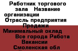 Работник торгового зала › Название организации ­ Team PRO 24 › Отрасль предприятия ­ Продажи › Минимальный оклад ­ 25 000 - Все города Работа » Вакансии   . Смоленская обл.,Десногорск г.